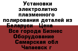 Установки электролитно-плазменного  полирования деталей из Беларуси › Цена ­ 100 - Все города Бизнес » Оборудование   . Самарская обл.,Чапаевск г.